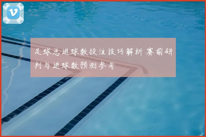 足球总进球数投注技巧解析 赛前研判与进球数预测参考