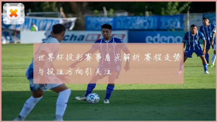 世界杯投彩赛事看点解析 赛程走势与投注方向引关注