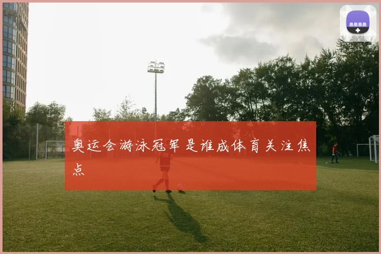 奥运会游泳冠军是谁成体育关注焦点