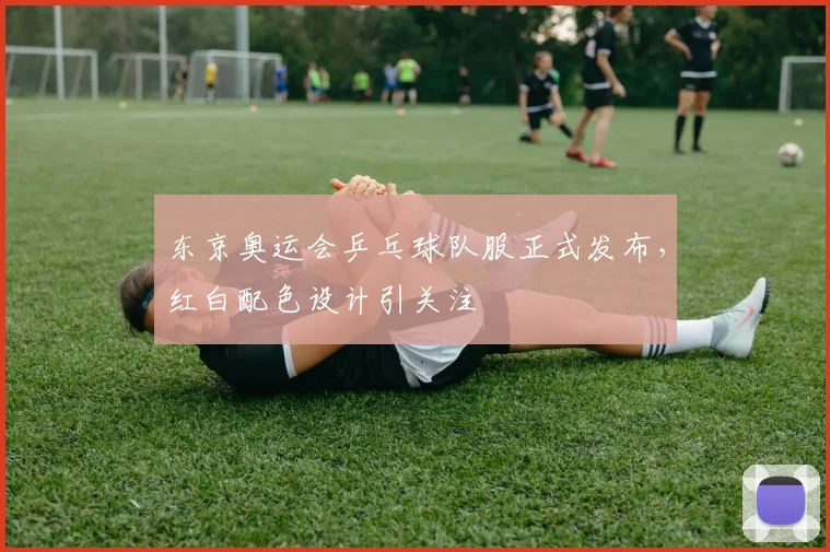 东京奥运会乒乓球队服正式发布,红白配色设计引关注