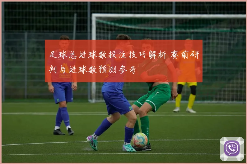 足球总进球数投注技巧解析 赛前研判与进球数预测参考