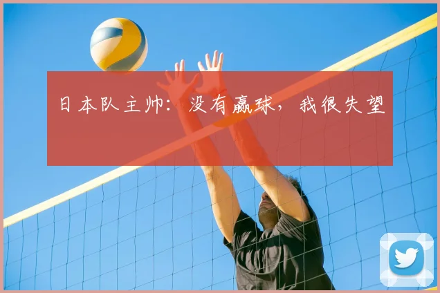 日本队主帅:没有赢球,我很失望