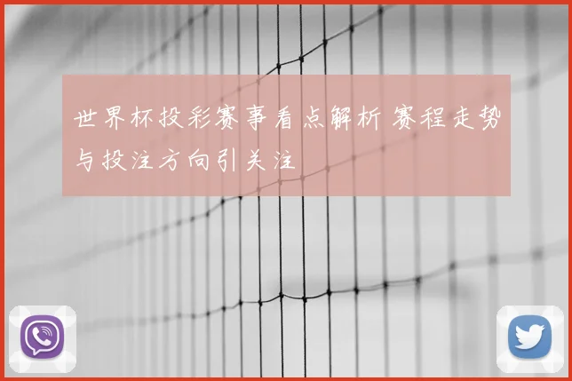 世界杯投彩赛事看点解析 赛程走势与投注方向引关注