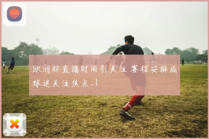 欧洲杯直播时间引关注 赛程安排成球迷关注焦点_1