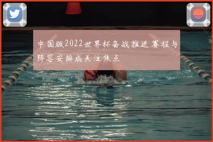 中国版2022世界杯备战推进 赛程与阵容安排成关注焦点