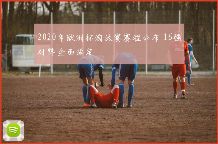 2020年欧洲杯淘汰赛赛程公布 16强对阵全面排定