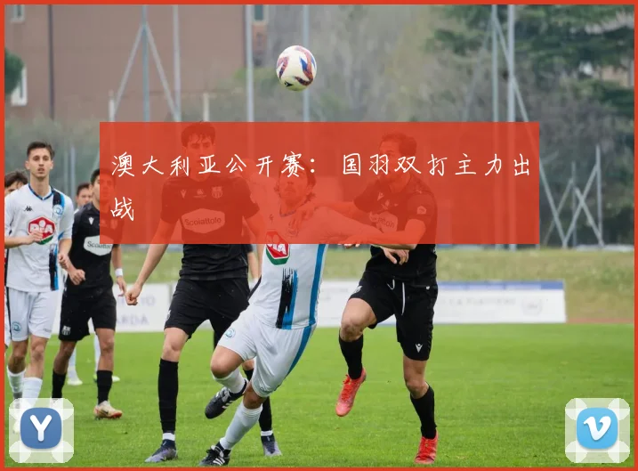 澳大利亚公开赛:国羽双打主力出战