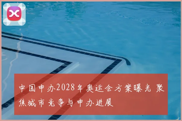 中国申办2028年奥运会方案曝光 聚焦城市竞争与申办进展