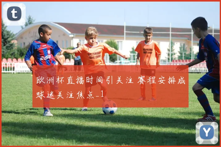 欧洲杯直播时间引关注 赛程安排成球迷关注焦点_1