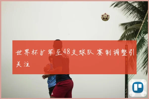 世界杯扩军至48支球队 赛制调整引关注