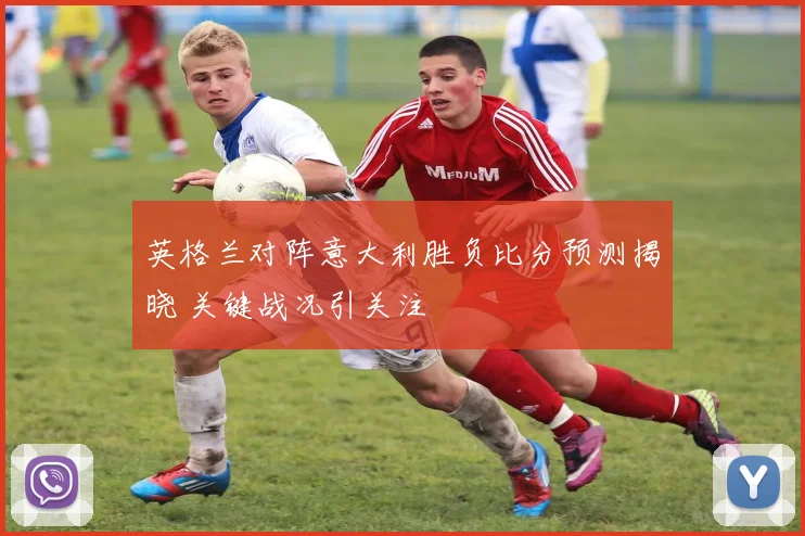 英格兰对阵意大利胜负比分预测揭晓 关键战况引关注
