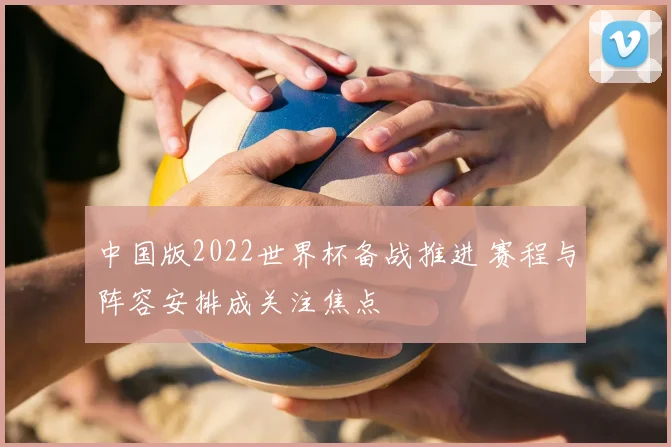 中国版2022世界杯备战推进 赛程与阵容安排成关注焦点