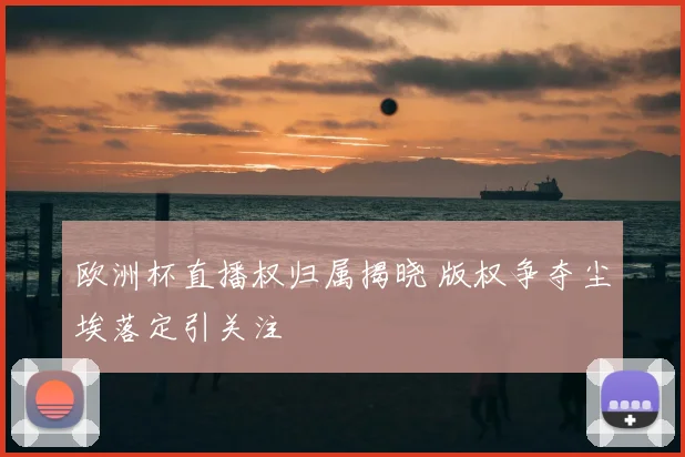 欧洲杯直播权归属揭晓 版权争夺尘埃落定引关注