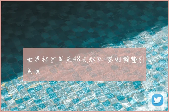 世界杯扩军至48支球队 赛制调整引关注