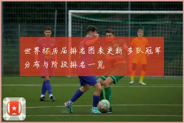 世界杯历届排名图表更新 多队冠军分布与阶段排名一览