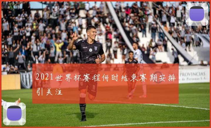 2021世界杯赛程何时结束赛期安排引关注