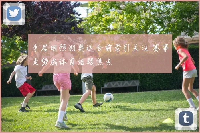 李居明预测奥运会前景引关注 赛事走势成体育话题焦点