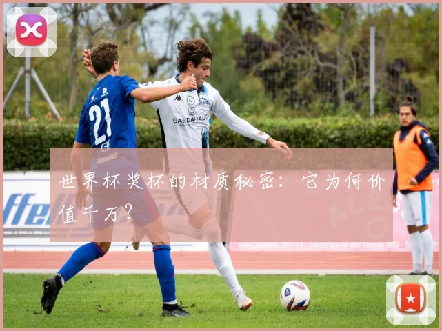 世界杯奖杯的材质秘密：它为何价值千万？