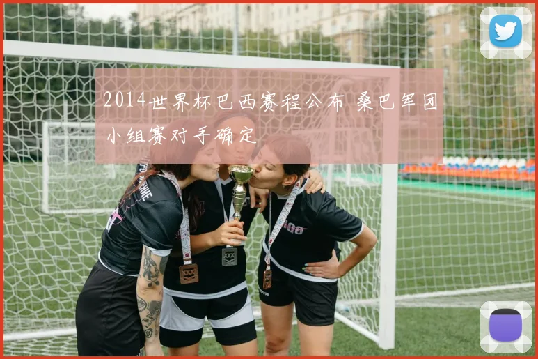 2014世界杯巴西赛程公布 桑巴军团小组赛对手确定