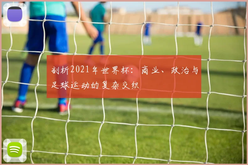 剖析2021年世界杯：商业、政治与足球运动的复杂交织
