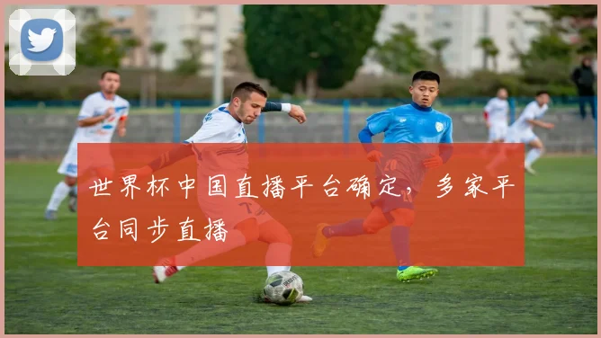 世界杯中国直播平台确定，多家平台同步直播