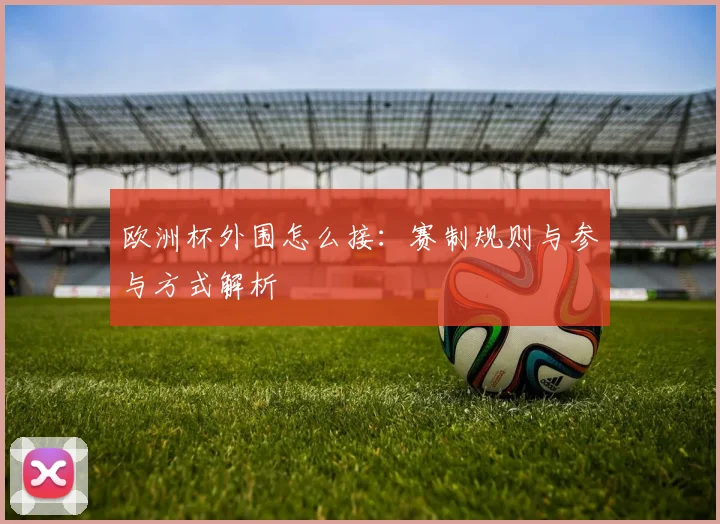 欧洲杯外围怎么接：赛制规则与参与方式解析