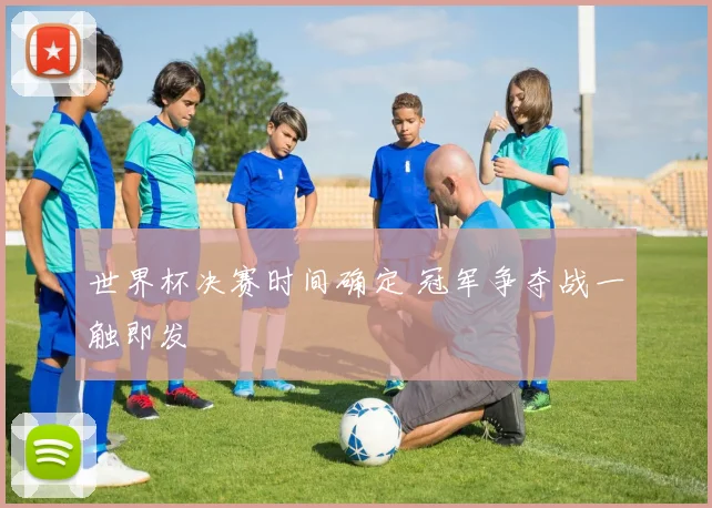 世界杯决赛时间确定 冠军争夺战一触即发
