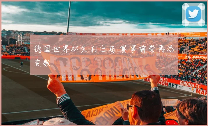 德国世界杯失利出局 赛事前景再添变数
