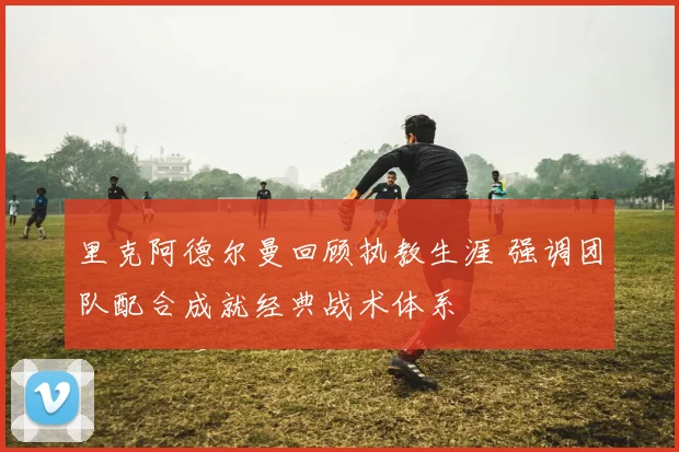 里克阿德尔曼回顾执教生涯 强调团队配合成就经典战术体系