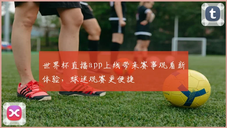 世界杯直播app上线带来赛事观看新体验，球迷观赛更便捷